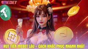 Rút tiền Mebet lâu - Nguyên nhân và cách khắc phục